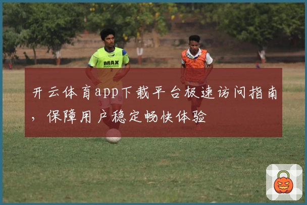 开云体育app下载平台极速访问指南，保障用户稳定畅快体验