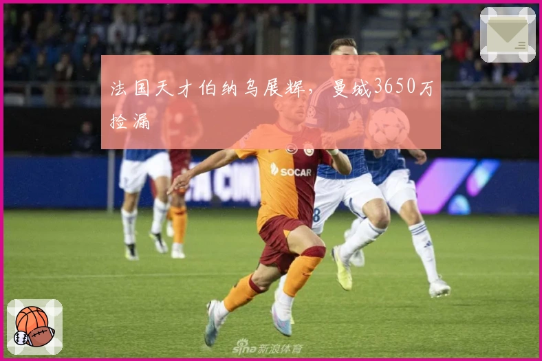 法国天才伯纳乌展辉，曼城3650万捡漏