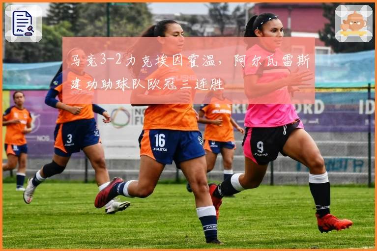 马竞3-2力克埃因霍温，阿尔瓦雷斯建功助球队欧冠三连胜