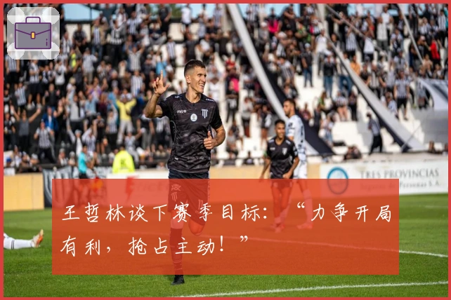 王哲林谈下赛季目标：“力争开局有利，抢占主动！”