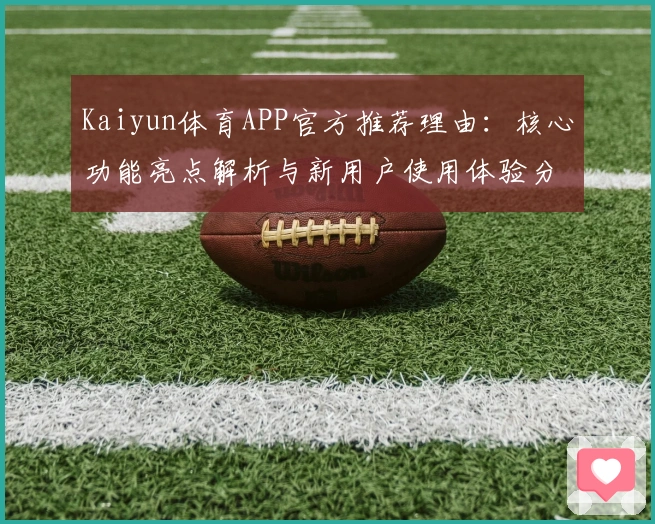 Kaiyun体育APP官方推荐理由:核心功能亮点解析与新用户使用体验分享