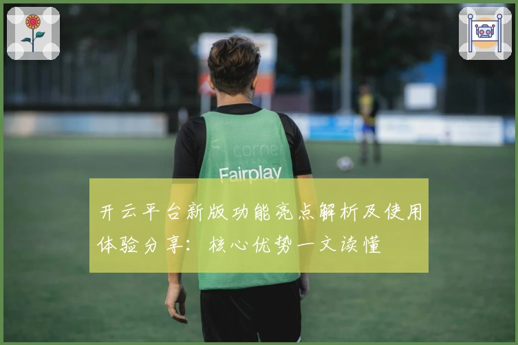 开云平台新版功能亮点解析及使用体验分享：核心优势一文读懂