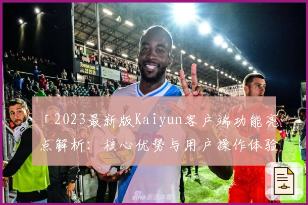 「2023最新版Kaiyun客户端功能亮点解析:核心优势与用户操作体验全面剖析」