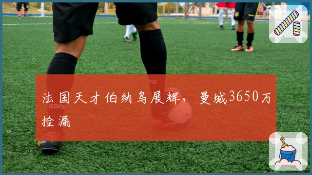法国天才伯纳乌展辉，曼城3650万捡漏