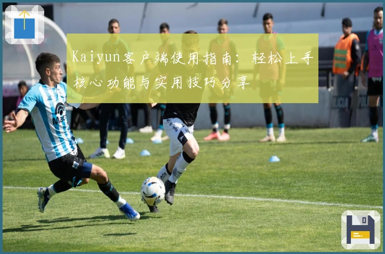 Kaiyun客户端使用指南:轻松上手核心功能与实用技巧分享