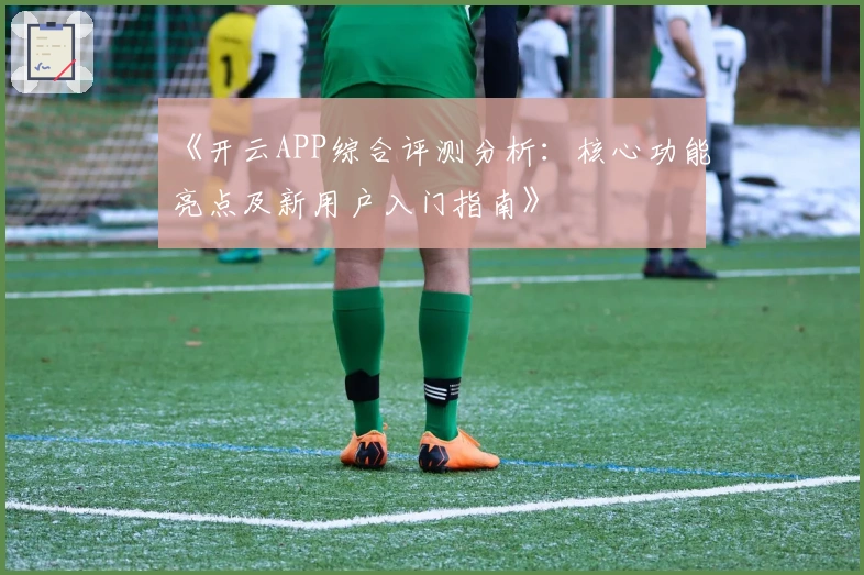 《开云APP综合评测分析：核心功能亮点及新用户入门指南》