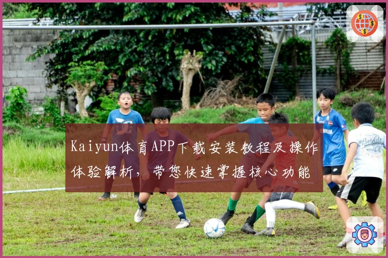 Kaiyun体育APP下载安装教程及操作体验解析,带您快速掌握核心功能与实用技巧