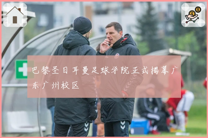 巴黎圣日耳曼足球学院正式揭幕广东广州校区