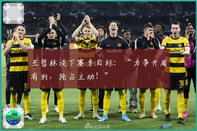 王哲林谈下赛季目标：“力争开局有利，抢占主动！”