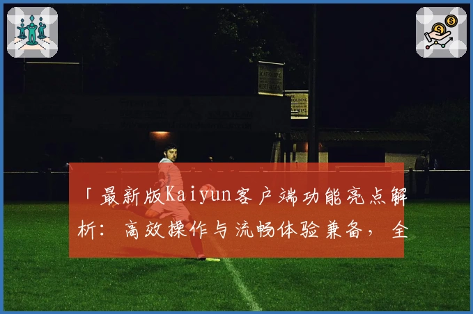 「最新版Kaiyun客户端功能亮点解析:高效操作与流畅体验兼备,全面提升使用感受」