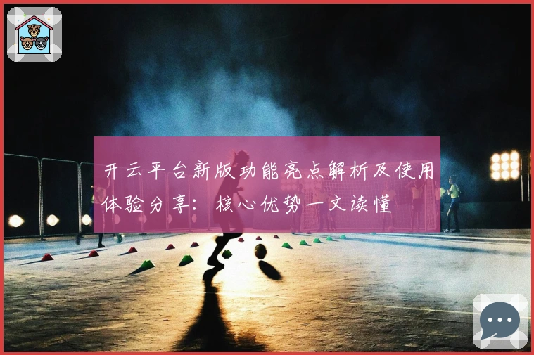 开云平台新版功能亮点解析及使用体验分享：核心优势一文读懂
