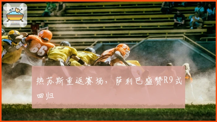 热苏斯重返赛场，萨利巴盛赞R9式回归