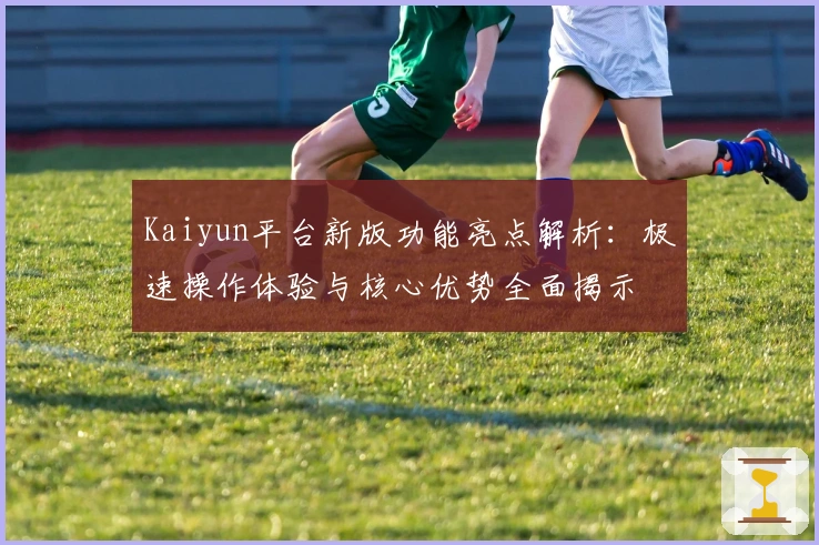 Kaiyun平台新版功能亮点解析：极速操作体验与核心优势全面揭示