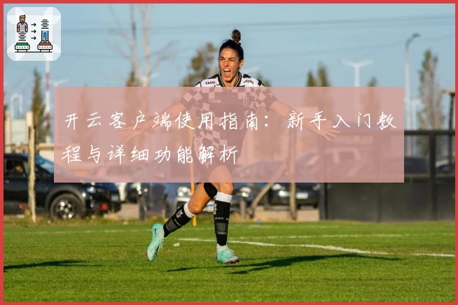 开云客户端使用指南：新手入门教程与详细功能解析