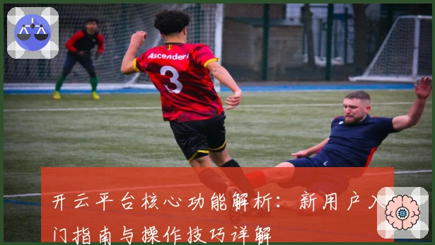 开云平台核心功能解析：新用户入门指南与操作技巧详解