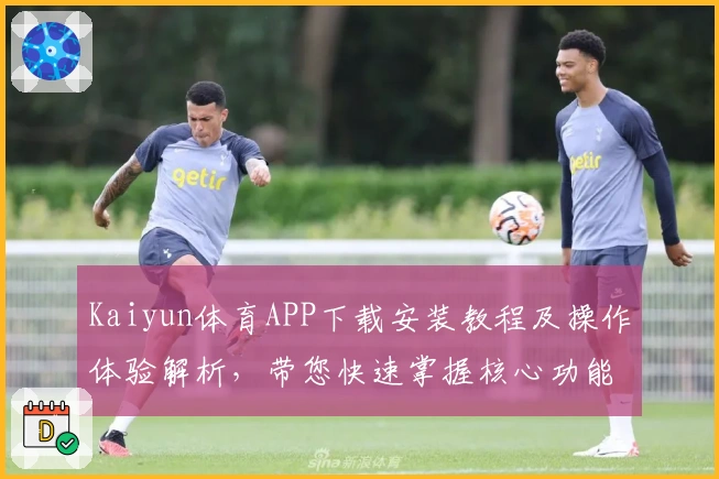 Kaiyun体育APP下载安装教程及操作体验解析，带您快速掌握核心功能与实用技巧