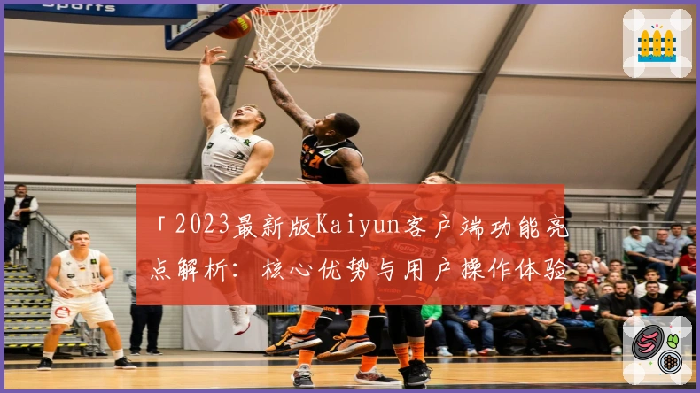 「2023最新版Kaiyun客户端功能亮点解析：核心优势与用户操作体验全面剖析」