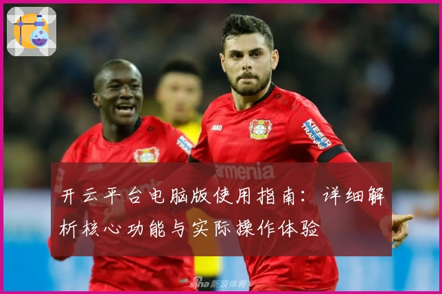 开云平台电脑版使用指南：详细解析核心功能与实际操作体验
