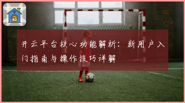 开云平台核心功能解析：新用户入门指南与操作技巧详解