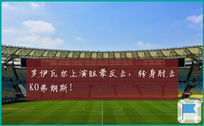 罗伊瓦尔上演眩晕反击，转身肘击KO弗朗斯！