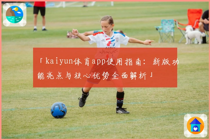 「kaiyun体育app使用指南：新版功能亮点与核心优势全面解析」