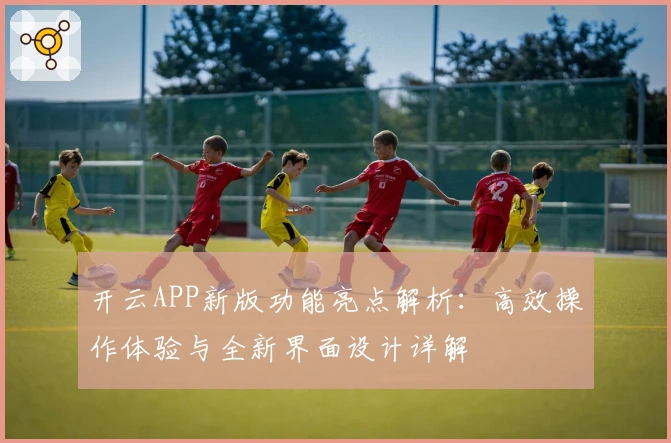开云APP新版功能亮点解析：高效操作体验与全新界面设计详解