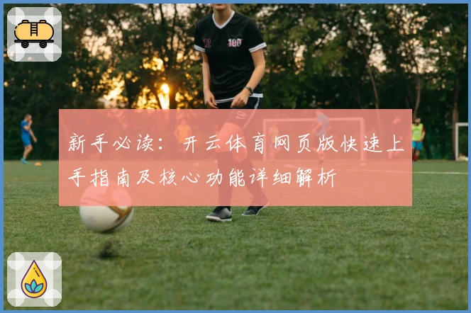 新手必读：开云体育网页版快速上手指南及核心功能详细解析