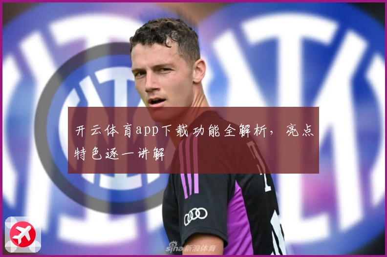 开云体育app下载功能全解析,亮点特色逐一讲解