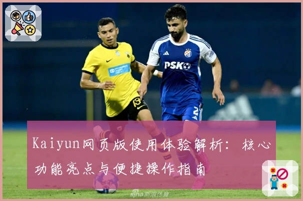 Kaiyun网页版使用体验解析:核心功能亮点与便捷操作指南