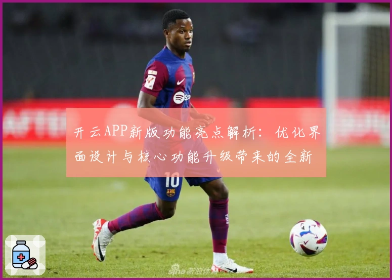 开云APP新版功能亮点解析：优化界面设计与核心功能升级带来的全新操作体验