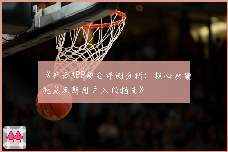 《开云APP综合评测分析：核心功能亮点及新用户入门指南》