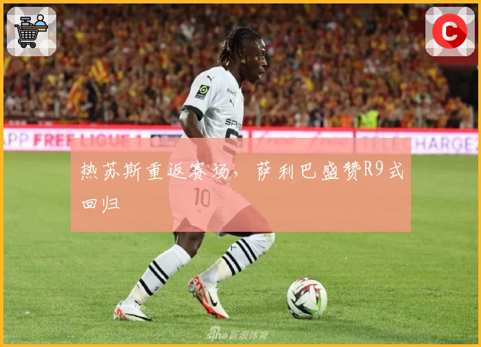 热苏斯重返赛场，萨利巴盛赞R9式回归