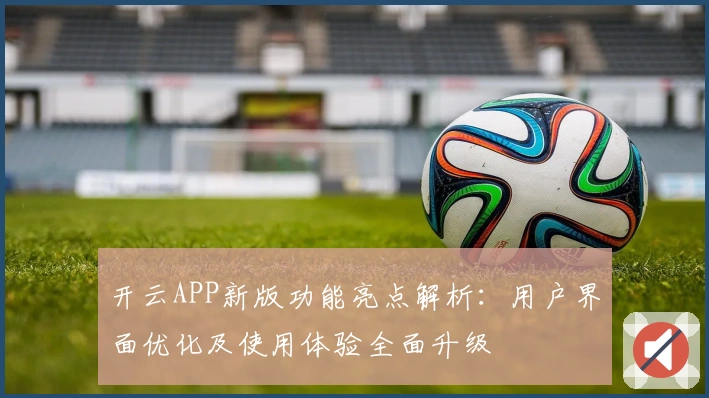 开云APP新版功能亮点解析:用户界面优化及使用体验全面升级