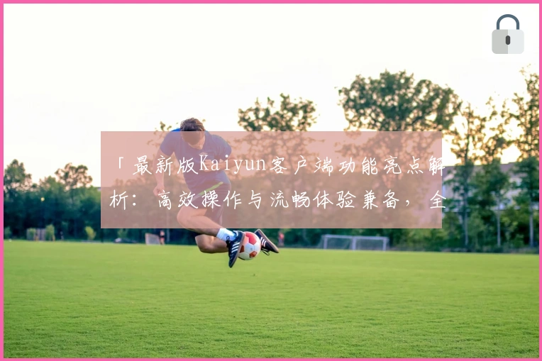 「最新版Kaiyun客户端功能亮点解析：高效操作与流畅体验兼备，全面提升使用感受」
